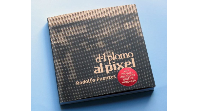Del Plomo al Píxel, el libro del diseñador Rodolfo Fuentes que reúne a los protagonistas del diseño gráfico de Uruguay.